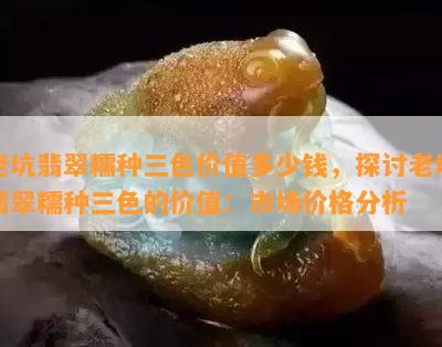 老坑翡翠糯种三色价值多少钱，探讨老坑翡翠糯种三色的价值：市场价格分析