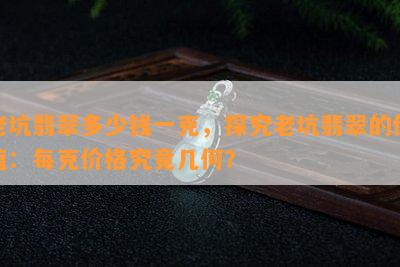 老坑翡翠多少钱一克，探究老坑翡翠的价值：每克价格究竟几何？