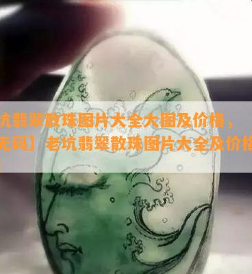 老坑翡翠散珠图片大全大图及价格，【高清 *** 】老坑翡翠散珠图片大全及价格一览！