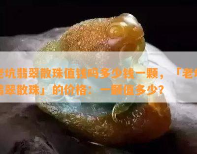 老坑翡翠散珠值钱吗多少钱一颗，「老坑翡翠散珠」的价格：一颗值多少？