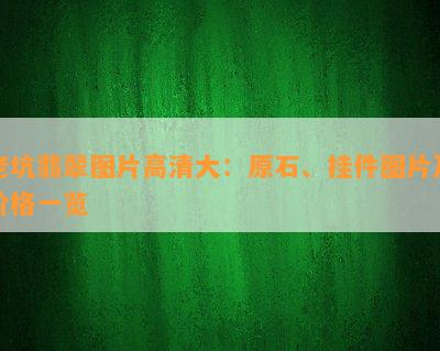 老坑翡翠图片高清大：原石、挂件图片及价格一览