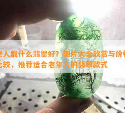 老人戴什么翡翠好？图片大全欣赏与价格比较，推荐适合老年人的翡翠款式