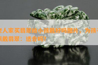 老人家买翡翠给小孩戴好吗图片，为孩子佩戴翡翠：适合吗？