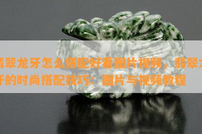 翡翠龙牙怎么搭配好看图片视频，翡翠龙牙的时尚搭配技巧：图片与视频教程