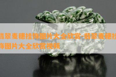 翡翠麦穗挂饰图片大全欣赏-翡翠麦穗挂饰图片大全欣赏视频