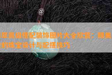 翡翠高级搭配装饰图片大全欣赏：精美绝伦的珠宝设计与配搭技巧