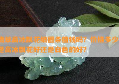 翡翠高冰飘花细圆条值钱吗？价格多少？是高冰飘花好还是白色的好？