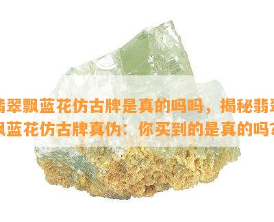 翡翠飘蓝花仿古牌是真的吗吗，揭秘翡翠飘蓝花仿古牌真伪：你买到的是真的吗？