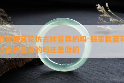 翡翠飘蓝花仿古牌是真的吗-翡翠飘蓝花仿古牌是真的吗还是假的