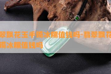 翡翠飘花玉手镯冰糯值钱吗-翡翠飘花玉手镯冰糯值钱吗