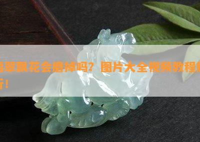 翡翠飘花会磨掉吗？图片大全视频教程解析！