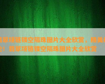 翡翠项链镂空隔珠图片大全欣赏，精美绝伦！翡翠项链镂空隔珠图片大全欣赏