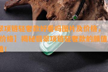 翡翠项链轻奢款好看吗图片及价格，【图解 价格】揭秘翡翠项链轻奢款的颜值与价值！