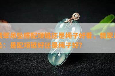 翡翠吊坠搭配项链还是绳子好看，翡翠吊坠：是配项链好还是绳子好？