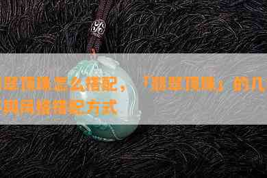 翡翠顶珠怎么搭配，「翡翠顶珠」的几种不同风格搭配方式