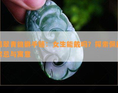 翡翠青貔貅手链：女生能戴吗？探索佩戴禁忌与寓意