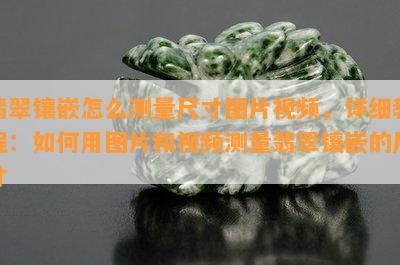 翡翠镶嵌怎么测量尺寸图片视频，详细教程：如何用图片和视频测量翡翠镶嵌的尺寸