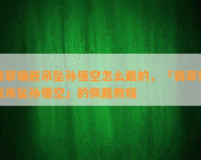 翡翠镶嵌吊坠孙悟空怎么戴的，「翡翠镶嵌吊坠孙悟空」的佩戴教程