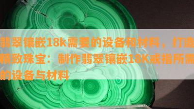 翡翠镶嵌18k需要的设备和材料，打造精致珠宝：制作翡翠镶嵌18K戒指所需的设备与材料