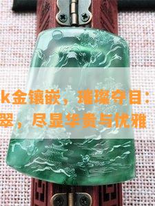 翡翠18k金镶嵌，璀璨夺目：18K金镶嵌翡翠，尽显华贵与优雅