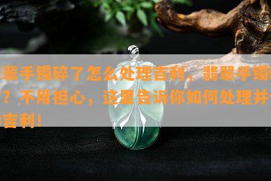 翡翠手镯碎了怎么处理吉利，翡翠手镯碎了？不用担心，这里告诉你如何处理并保持吉利！