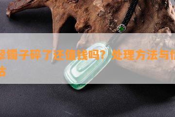 翡翠镯子碎了还值钱吗？处理方法与价值评估