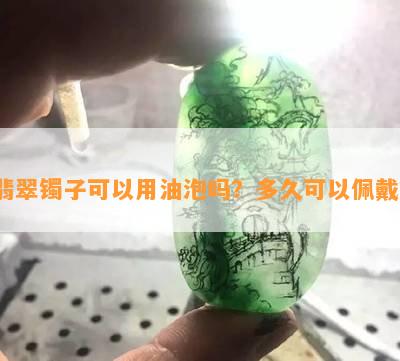 翡翠镯子可以用油泡吗？多久可以佩戴？