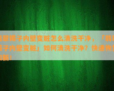 翡翠镯子内壁变脏怎么清洗干净，「翡翠镯子内壁变脏」如何清洗干净？快速恢复如新！