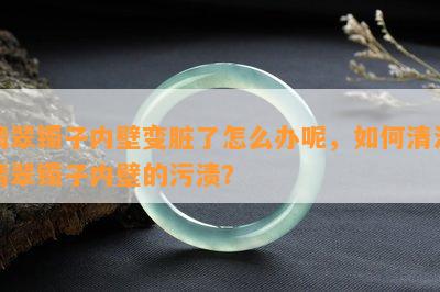 翡翠镯子内壁变脏了怎么办呢，如何清洁翡翠镯子内壁的污渍？