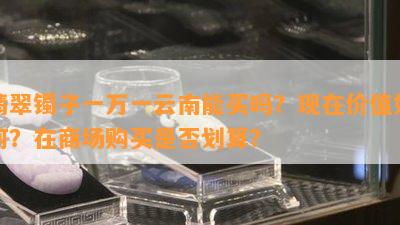 翡翠镯子一万一云南能买吗？现在价值如何？在商场购买是否划算？