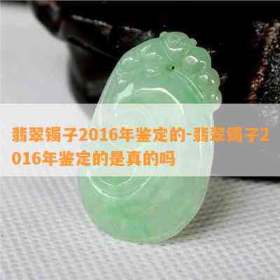 翡翠镯子2016年鉴定的-翡翠镯子2016年鉴定的是真的吗