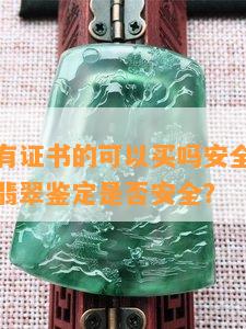 翡翠鉴定有证书的可以买吗安全吗，购买有证书的翡翠鉴定是否安全？