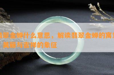 翡翠金蝉什么意思，解读翡翠金蝉的寓意：美丽与吉祥的象征