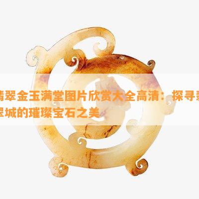 翡翠金玉满堂图片欣赏大全高清：探寻翡翠城的璀璨宝石之美