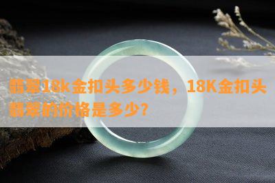 翡翠18k金扣头多少钱，18K金扣头翡翠的价格是多少？