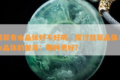 翡翠有水晶体好不好呢，探讨翡翠晶体与水晶体的差异：哪种更好？