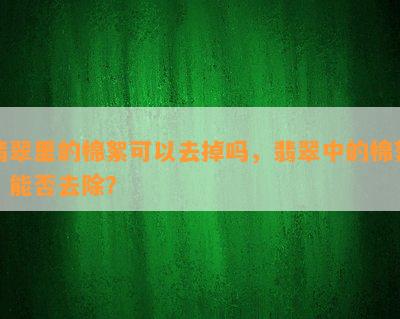 翡翠里的棉絮可以去掉吗，翡翠中的棉絮：能否去除？