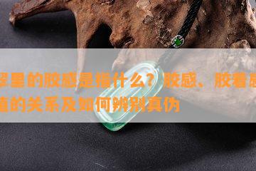 翡翠里的胶感是指什么？胶感、胶着感与价值的关系及如何辨别真伪