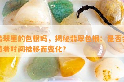 翡翠里的色根吗，揭秘翡翠色根：是否会随着时间推移而变化？