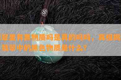 翡翠里有黑物质吗是真的吗吗，真相揭秘：翡翠中的黑色物质是什么？