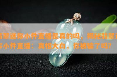 翡翠迷你小件直播是真的吗，揭秘翡翠迷你小件直播：真相大白，你被骗了吗？