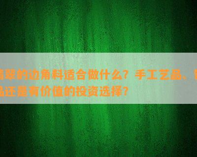 翡翠的边角料适合做什么？手工艺品、饰品还是有价值的投资选择？