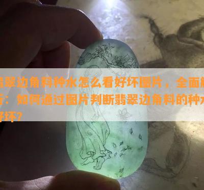 翡翠边角料种水怎么看好坏图片，全面解析：如何通过图片判断翡翠边角料的种水好坏？