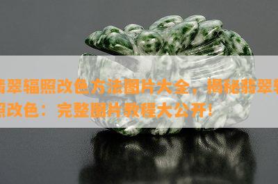 翡翠辐照改色方法图片大全，揭秘翡翠辐照改色：完整图片教程大公开！