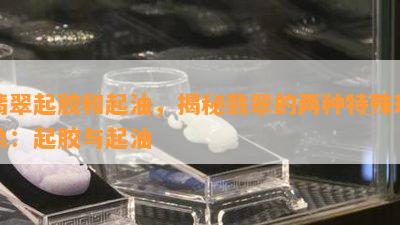 翡翠起胶和起油，揭秘翡翠的两种特殊现象：起胶与起油