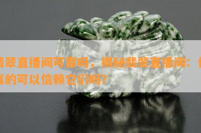 翡翠直播间可靠吗，揭秘翡翠直播间：你真的可以信赖它们吗？