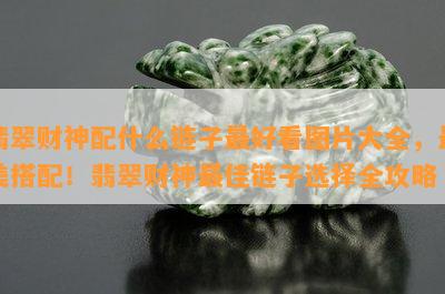 翡翠财神配什么链子更好看图片大全，最美搭配！翡翠财神更佳链子选择全攻略