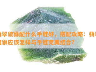 翡翠貔貅配什么手链好，搭配攻略：翡翠貔貅应该怎样与手链完美结合？