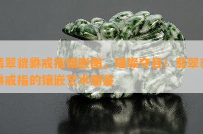 翡翠貔貅戒指镶嵌图，璀璨夺目！翡翠貔貅戒指的镶嵌艺术图鉴