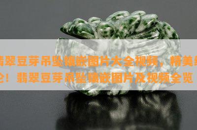 翡翠豆芽吊坠镶嵌图片大全视频，精美绝伦！翡翠豆芽吊坠镶嵌图片及视频全览